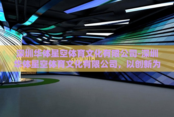深圳华体星空体育文化有限公司-深圳华体星空体育文化有限公司，以创新为桨，划向体育产业的璀璨未来