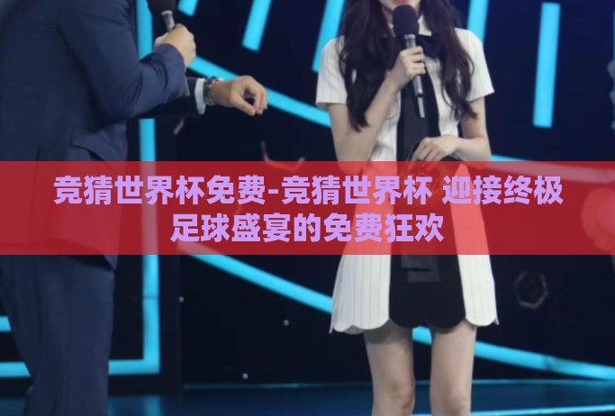 竞猜世界杯免费-竞猜世界杯 迎接终极足球盛宴的免费狂欢 竞猜世界杯免费-竞猜世界杯 迎接终极足球盛宴的免费狂欢