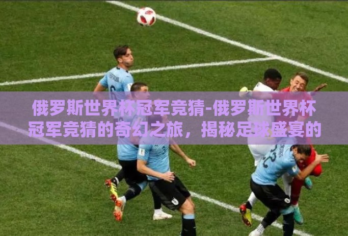 俄罗斯世界杯冠军竞猜-俄罗斯世界杯冠军竞猜的奇幻之旅，揭秘足球盛宴的巅峰对决