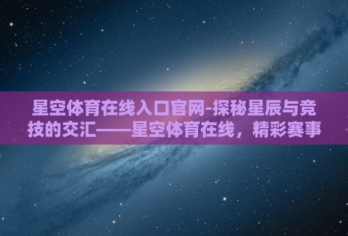 星空体育在线入口官网-探秘星辰与竞技的交汇——星空体育在线，精彩赛事的邂逅