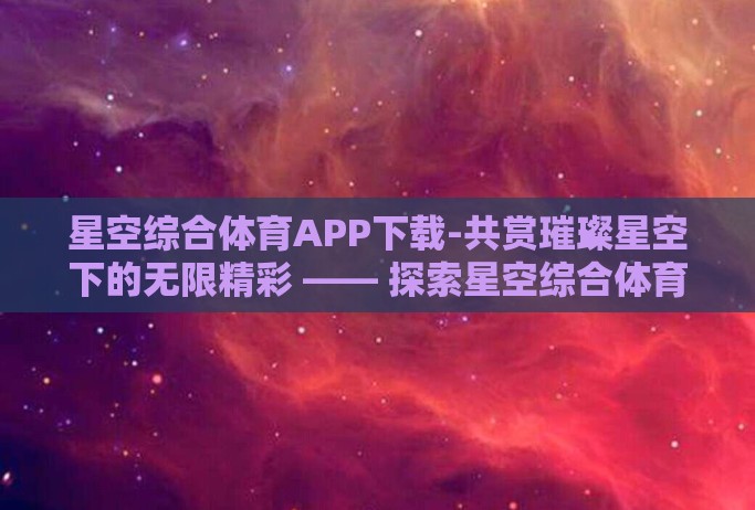 星空综合体育APP下载-共赏璀璨星空下的无限精彩 —— 探索星空综合体育APP魅力