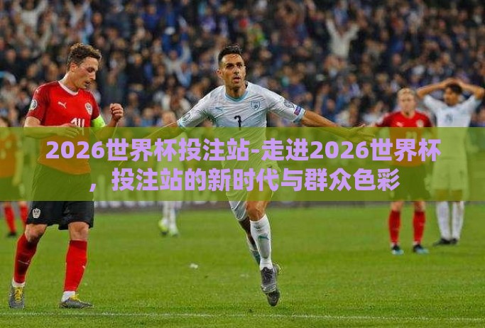 2026世界杯投注站-走进2026世界杯，投注站的新时代与群众色彩