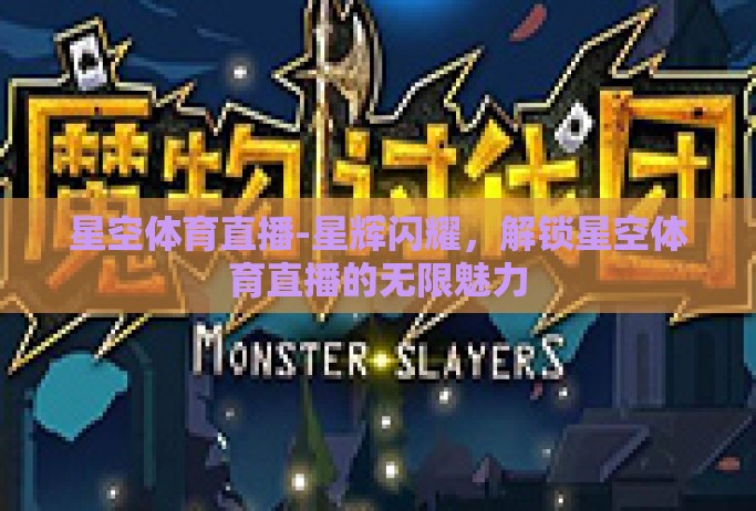 星空体育直播-星辉闪耀,解锁星空体育直播的无限魅力 星空体育直播-星辉闪耀,解锁星空体育直播的无限魅力
