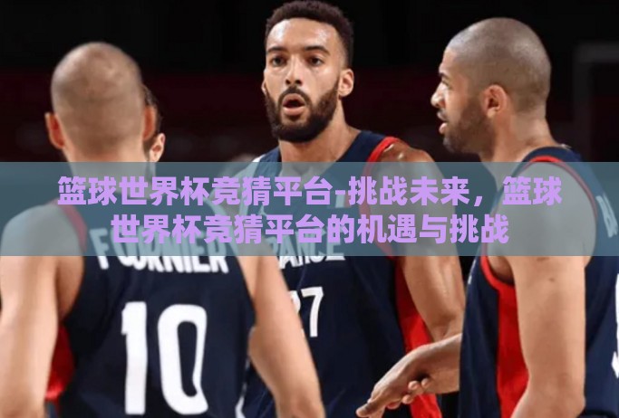 篮球世界杯竞猜平台-挑战未来,篮球世界杯竞猜平台的机遇与挑战 篮球世界杯竞猜平台-挑战未来,篮球世界杯竞猜平台的机遇与挑战
