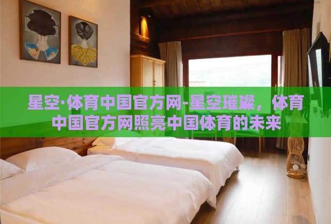 星空·体育中国官方网-星空璀璨,体育中国官方网照亮中国体育的未来 星空·体育中国官方网-星空璀璨,体育中国官方网照亮中国体育的未来