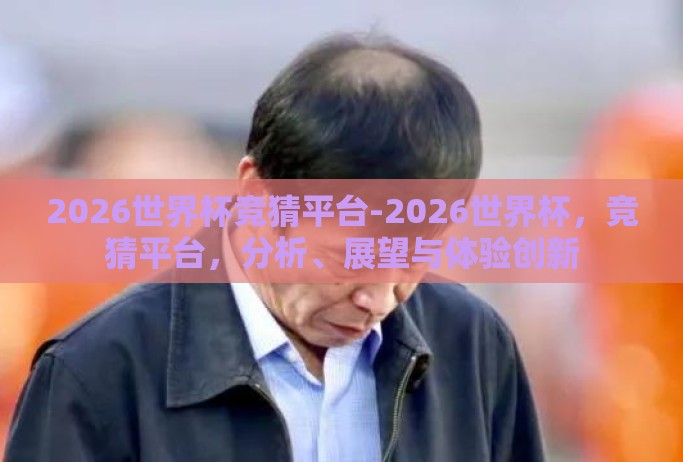 2026世界杯竞猜平台-2026世界杯,竞猜平台,分析、展望与体验创新 2026世界杯竞猜平台-2026世界杯,竞猜平台,分析、展望与体验创新