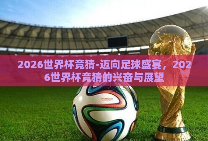 2026世界杯竞猜-迈向足球盛宴,2026世界杯竞猜的兴奋与展望 2026世界杯竞猜-迈向足球盛宴,2026世界杯竞猜的兴奋与展望