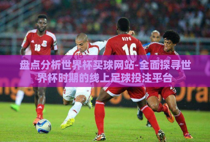 盘点分析世界杯买球网站-全面探寻世界杯时期的线上足球投注平台 盘点分析世界杯买球网站-全面探寻世界杯时期的线上足球投注平台