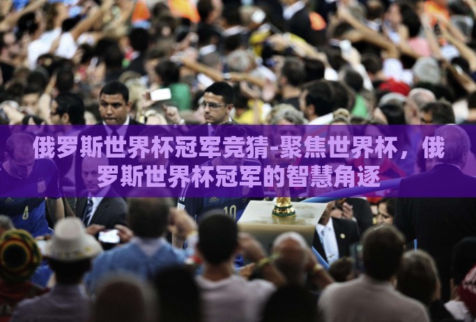俄罗斯世界杯冠军竞猜-聚焦世界杯,俄罗斯世界杯冠军的智慧角逐 俄罗斯世界杯冠军竞猜-聚焦世界杯,俄罗斯世界杯冠军的智慧角逐