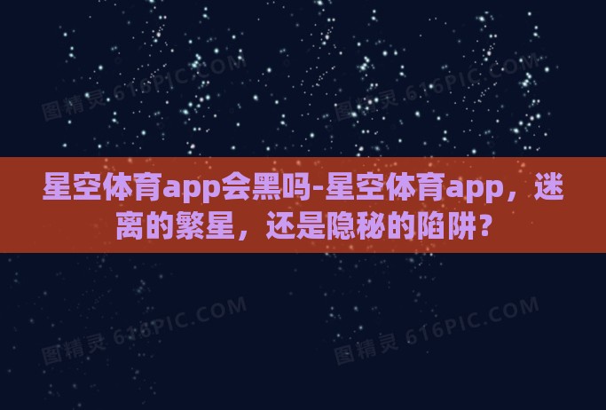 星空体育app会黑吗-星空体育app,迷离的繁星,还是隐秘的陷阱? 星空体育app会黑吗-星空体育app,迷离的繁星,还是隐秘的陷阱?