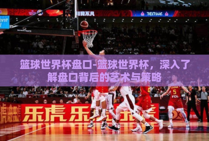 篮球世界杯盘口-篮球世界杯，深入了解盘口背后的艺术与策略