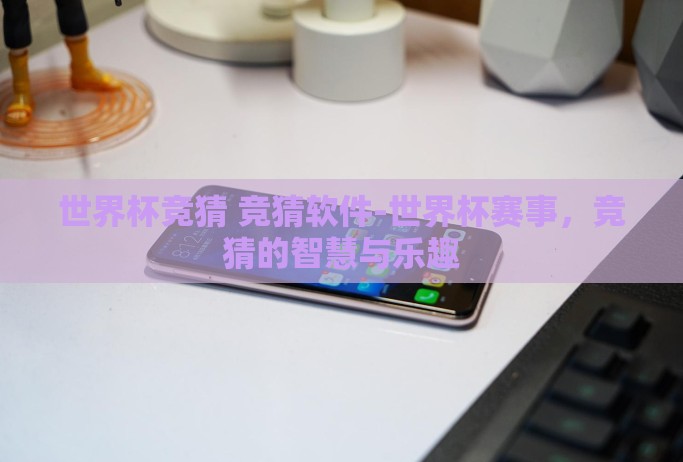 世界杯竞猜 竞猜软件-世界杯赛事,竞猜的智慧与乐趣 世界杯竞猜 竞猜软件-世界杯赛事,竞猜的智慧与乐趣