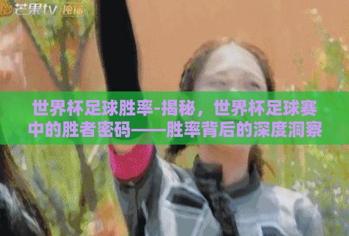 世界杯足球胜率-揭秘，世界杯足球赛中的胜者密码——胜率背后的深度洞察