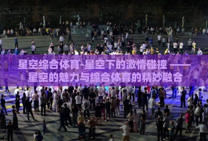 星空综合体育-星空下的激情碰撞 —— 星空的魅力与综合体育的精妙融合