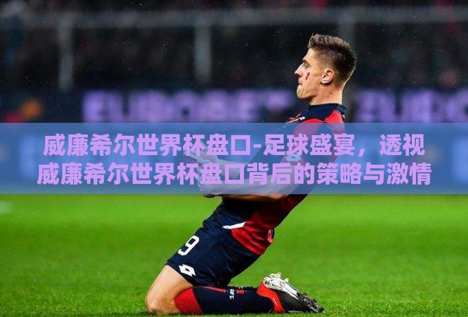 威廉希尔世界杯盘口-足球盛宴,透视威廉希尔世界杯盘口背后的策略与激情 威廉希尔世界杯盘口-足球盛宴,透视威廉希尔世界杯盘口背后的策略与激情