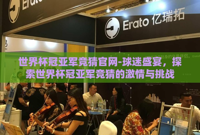 世界杯冠亚军竞猜官网-球迷盛宴,探索世界杯冠亚军竞猜的激情与挑战 世界杯冠亚军竞猜官网-球迷盛宴,探索世界杯冠亚军竞猜的激情与挑战