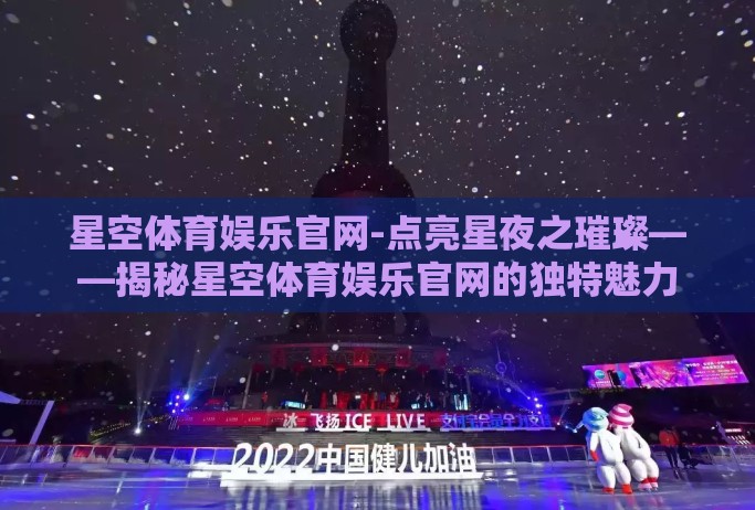 星空体育娱乐官网-点亮星夜之璀璨——揭秘星空体育娱乐官网的独特魅力