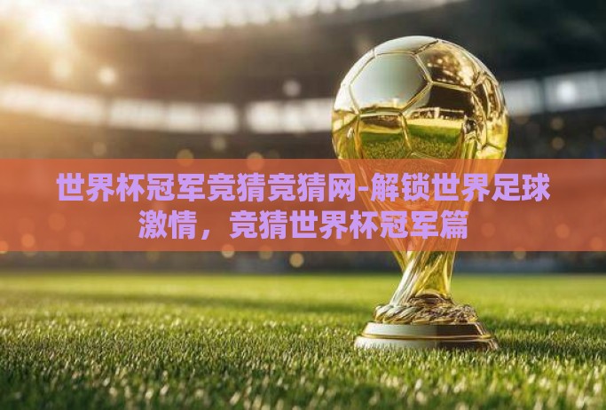 世界杯冠军竞猜竞猜网-解锁世界足球激情,竞猜世界杯冠军篇 世界杯冠军竞猜竞猜网-解锁世界足球激情,竞猜世界杯冠军篇