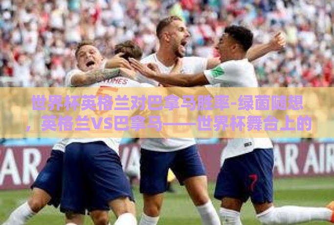 世界杯英格兰对巴拿马胜率-绿茵随想，英格兰VS巴拿马——世界杯舞台上的实力较量