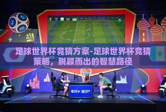 足球世界杯竞猜方案-足球世界杯竞猜策略,脱颖而出的智慧路径 足球世界杯竞猜方案-足球世界杯竞猜策略,脱颖而出的智慧路径