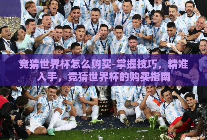 竞猜世界杯怎么购买-掌握技巧,精准入手,竞猜世界杯的购买指南 竞猜世界杯怎么购买-掌握技巧,精准入手,竞猜世界杯的购买指南
