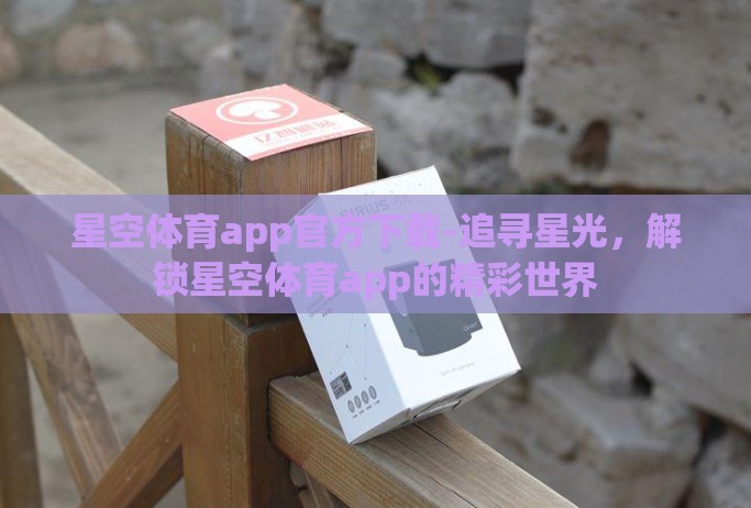 星空体育app官方下载-追寻星光,解锁星空体育app的精彩世界 星空体育app官方下载-追寻星光,解锁星空体育app的精彩世界