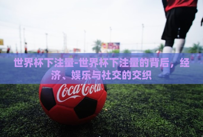 世界杯下注量-世界杯下注量的背后，经济、娱乐与社交的交织