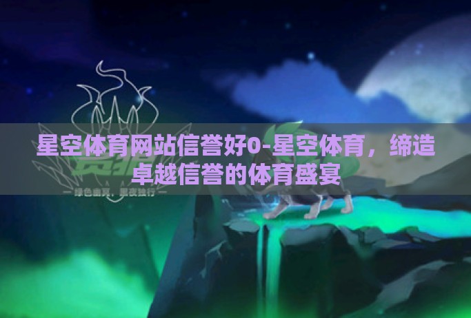 星空体育网站信誉好0-星空体育，缔造卓越信誉的体育盛宴