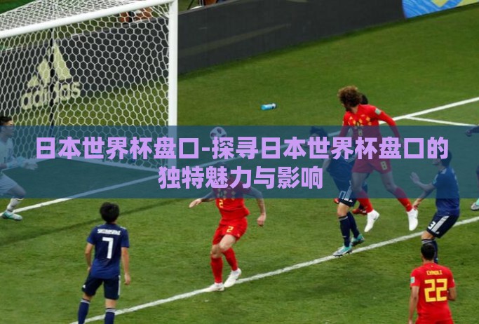 日本世界杯盘口-探寻日本世界杯盘口的独特魅力与影响