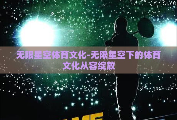 无限星空体育文化-无限星空下的体育文化从容绽放 无限星空体育文化-无限星空下的体育文化从容绽放