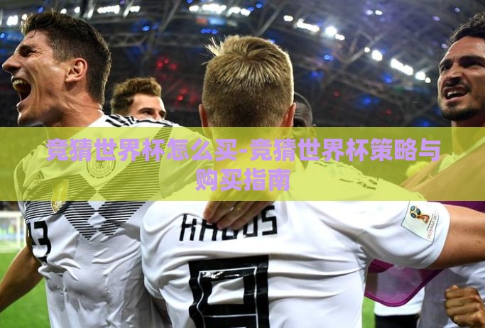 竞猜世界杯怎么买-竞猜世界杯策略与购买指南