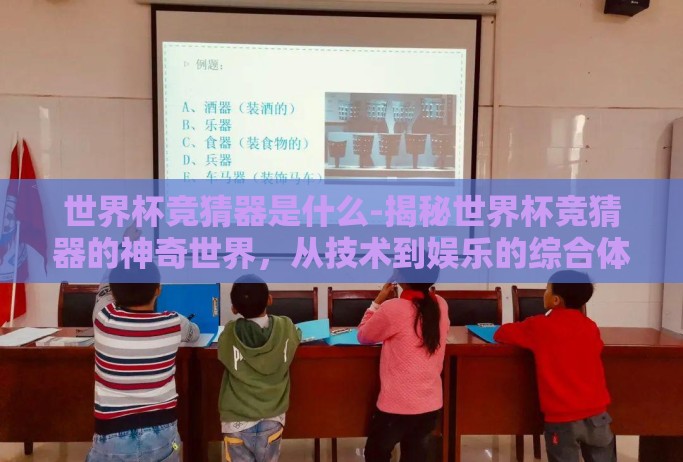 世界杯竞猜器是什么-揭秘世界杯竞猜器的神奇世界,从技术到娱乐的综合体验 世界杯竞猜器是什么-揭秘世界杯竞猜器的神奇世界,从技术到娱乐的综合体验