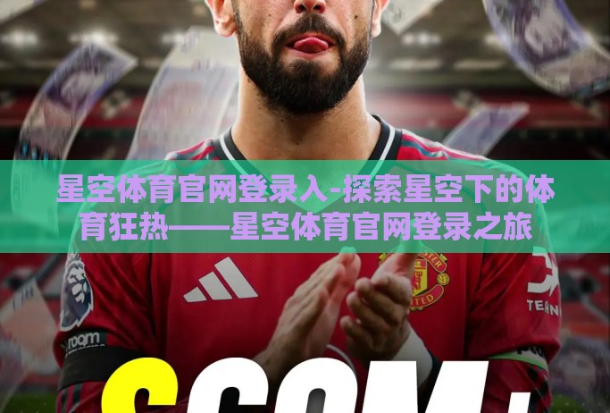 星空体育官网登录入-探索星空下的体育狂热——星空体育官网登录之旅 星空体育官网登录入-探索星空下的体育狂热——星空体育官网登录之旅