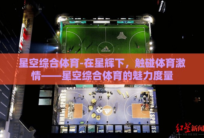 星空综合体育-在星辉下，触碰体育激情——星空综合体育的魅力度量