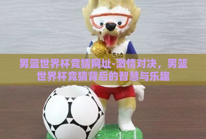 男篮世界杯竞猜网址-激情对决,男篮世界杯竞猜背后的智慧与乐趣 男篮世界杯竞猜网址-激情对决,男篮世界杯竞猜背后的智慧与乐趣