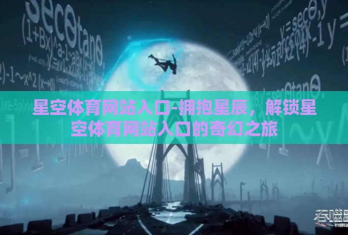 星空体育网站入口-拥抱星辰,解锁星空体育网站入口的奇幻之旅 星空体育网站入口-拥抱星辰,解锁星空体育网站入口的奇幻之旅