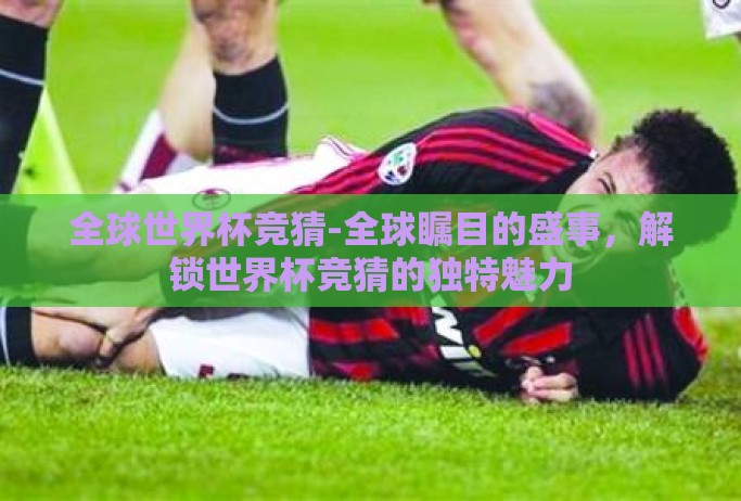 全球世界杯竞猜-全球瞩目的盛事，解锁世界杯竞猜的独特魅力