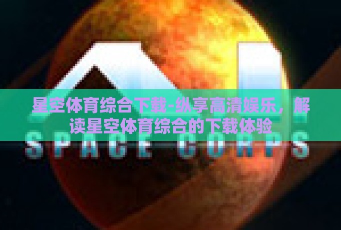 星空体育综合下载-纵享高清娱乐，解读星空体育综合的下载体验