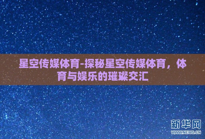 星空传媒体育-探秘星空传媒体育,体育与娱乐的璀璨交汇 星空传媒体育-探秘星空传媒体育,体育与娱乐的璀璨交汇