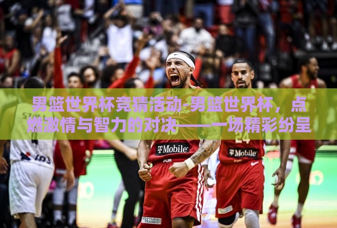 男篮世界杯竞猜活动-男篮世界杯,点燃激情与智力的对决——一场精彩纷呈的竞猜盛宴 男篮世界杯竞猜活动-男篮世界杯,点燃激情与智力的对决——一场精彩纷呈的竞猜盛宴