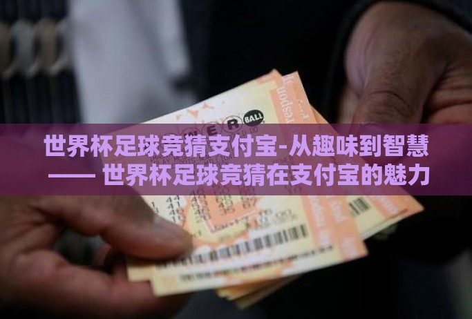 世界杯足球竞猜支付宝-从趣味到智慧 —— 世界杯足球竞猜在支付宝的魅力与价值 世界杯足球竞猜支付宝-从趣味到智慧 —— 世界杯足球竞猜在支付宝的魅力与价值