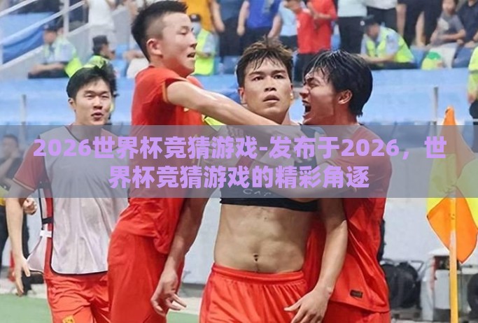 2026世界杯竞猜游戏-发布于2026，世界杯竞猜游戏的精彩角逐