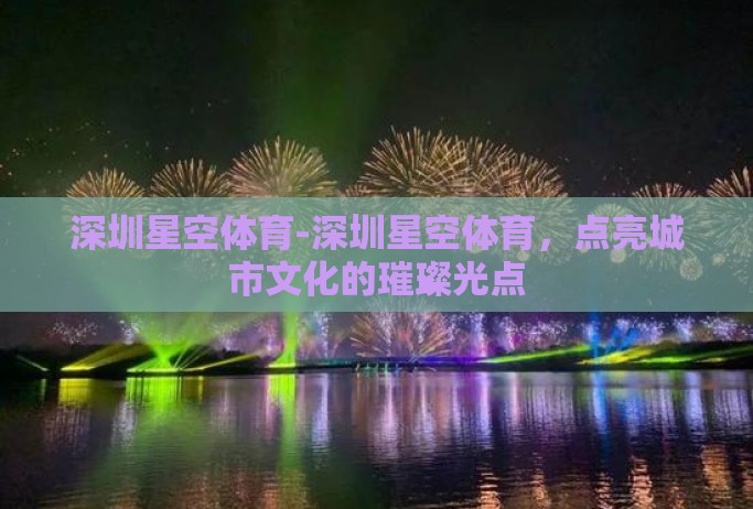 深圳星空体育-深圳星空体育,点亮城市文化的璀璨光点 深圳星空体育-深圳星空体育,点亮城市文化的璀璨光点