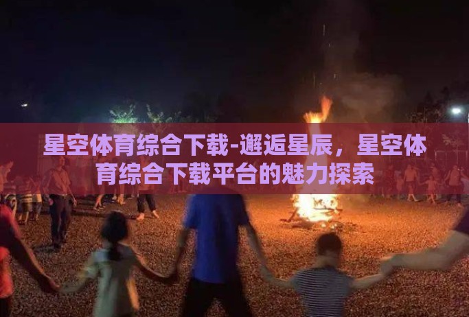 星空体育综合下载-邂逅星辰，星空体育综合下载平台的魅力探索