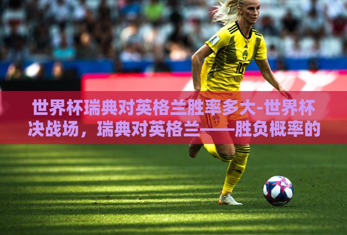 世界杯瑞典对英格兰胜率多大-世界杯决战场，瑞典对英格兰——胜负概率的理性预测