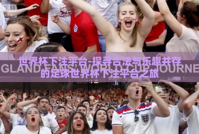 世界杯下注平台-探寻合法与乐趣并存的足球世界杯下注平台之旅