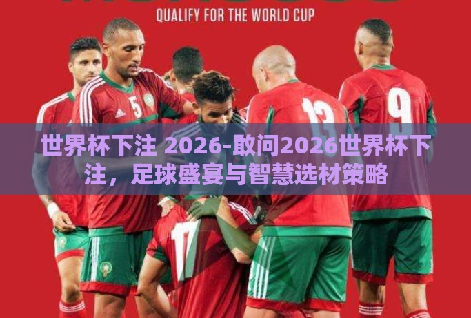 世界杯下注 2026-敢问2026世界杯下注,足球盛宴与智慧选材策略 世界杯下注 2026-敢问2026世界杯下注,足球盛宴与智慧选材策略