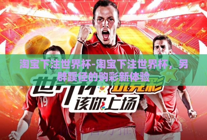 淘宝下注世界杯-淘宝下注世界杯，另辟蹊径的购彩新体验