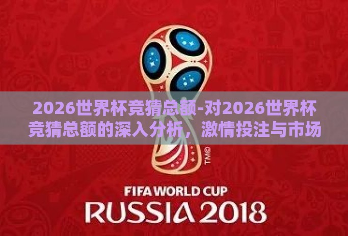 2026世界杯竞猜总额-对2026世界杯竞猜总额的深入分析,激情投注与市场展望 2026世界杯竞猜总额-对2026世界杯竞猜总额的深入分析,激情投注与市场展望