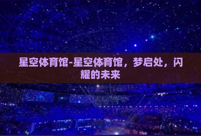 星空体育馆-星空体育馆，梦启处，闪耀的未来